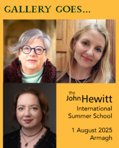 Photographs of Vona Groarke, Polina Cosgrave and Kelly Michaels advertising the Gallery Goes Poetry Reading at the John Hewitt International Summer School on 1 August 2025